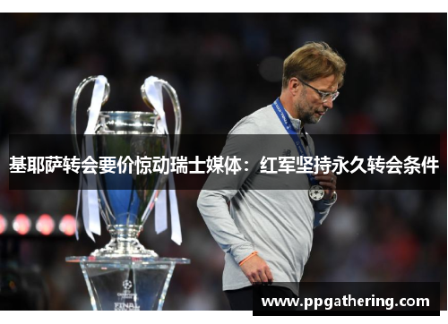 基耶萨转会要价惊动瑞士媒体：红军坚持永久转会条件