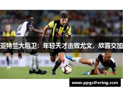 亚特兰大后卫：年轻天才击败尤文，欣喜交加