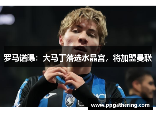 罗马诺曝：大马丁落选水晶宫，将加盟曼联